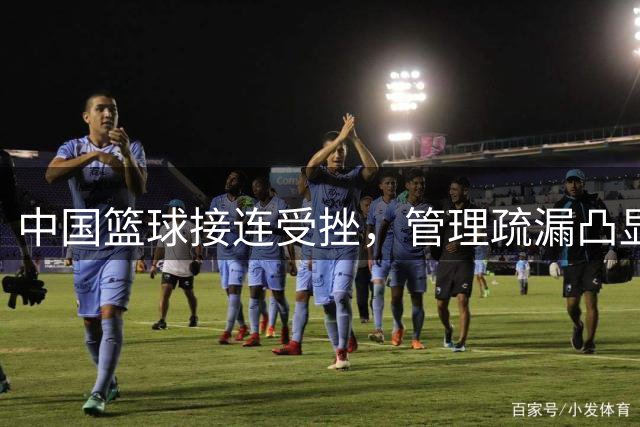 中国篮球接连受挫，管理疏漏凸显专业困境